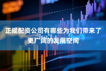 正规配资公司有哪些为我们带来了更广阔的发展空间
