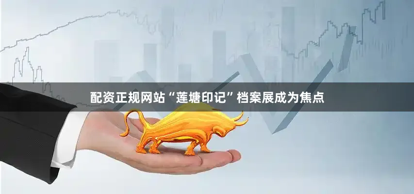 配资正规网站“莲塘印记”档案展成为焦点