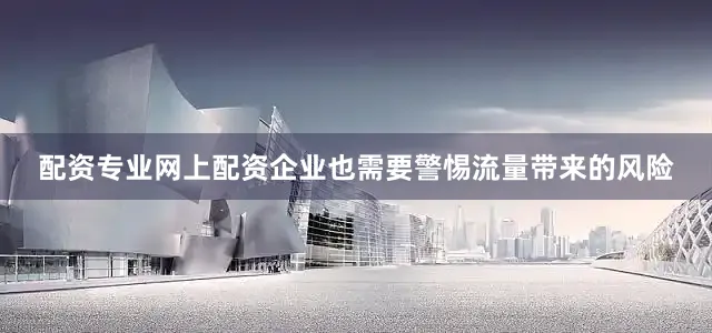 配资专业网上配资企业也需要警惕流量带来的风险