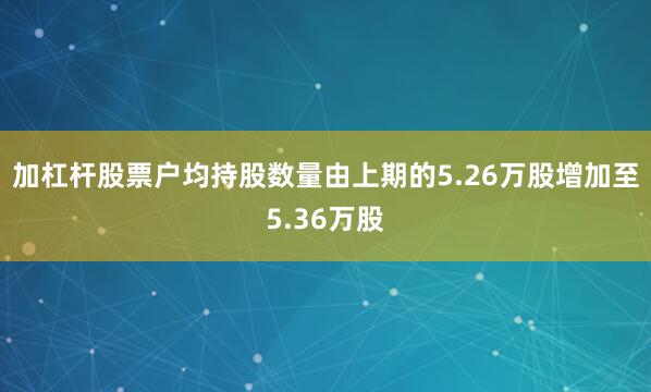 加杠杆股票户均持股数量由上期的5.26万股增加至5.36万股