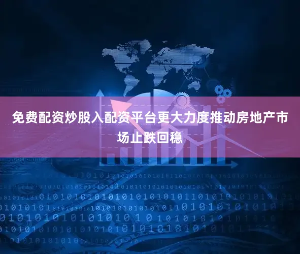 免费配资炒股入配资平台更大力度推动房地产市场止跌回稳