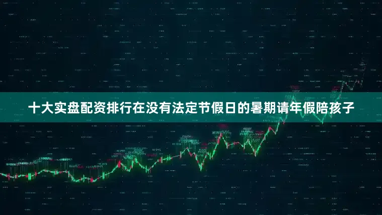 十大实盘配资排行在没有法定节假日的暑期请年假陪孩子
