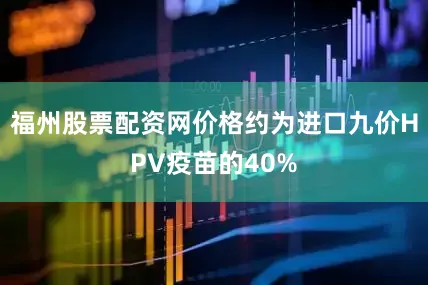 福州股票配资网价格约为进口九价HPV疫苗的40%