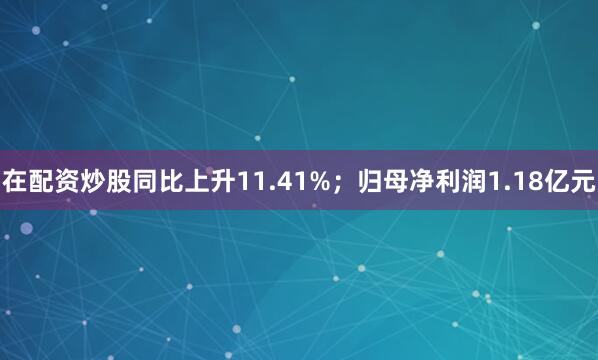 在配资炒股同比上升11.41%；归母净利润1.18亿元