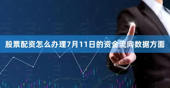 股票配资怎么办理7月11日的资金流向数据方面