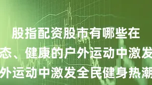 股指配资股市有哪些在自然、生态、健康的户外运动中激发全民健身热潮