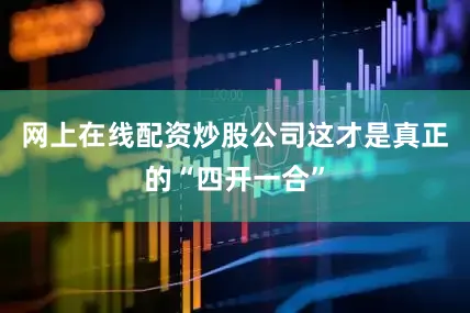 网上在线配资炒股公司这才是真正的“四开一合”