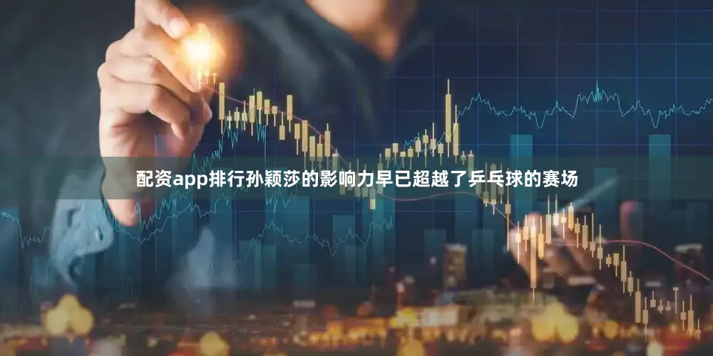 配资app排行孙颖莎的影响力早已超越了乒乓球的赛场